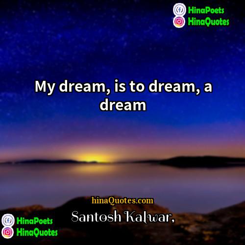 Santosh Kalwar Quotes | My dream, is to dream, a dream.
